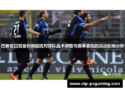 巴黎圣日耳曼伤病困扰对球队战术调整与赛季表现的深远影响分析