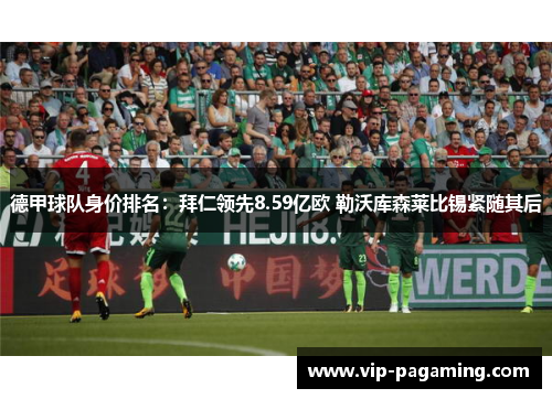 德甲球队身价排名：拜仁领先8.59亿欧 勒沃库森莱比锡紧随其后