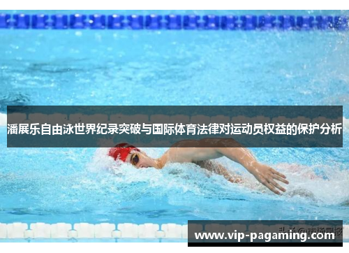 潘展乐自由泳世界纪录突破与国际体育法律对运动员权益的保护分析