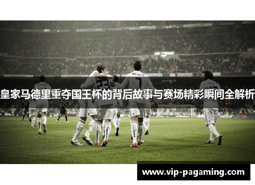 皇家马德里重夺国王杯的背后故事与赛场精彩瞬间全解析