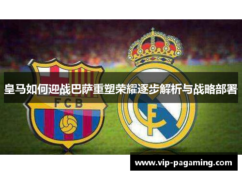 皇马如何迎战巴萨重塑荣耀逐步解析与战略部署 皇马如何迎战巴萨重塑荣耀逐步解析与战略部署