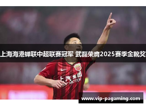上海海港蝉联中超联赛冠军 武磊荣膺2025赛季金靴奖