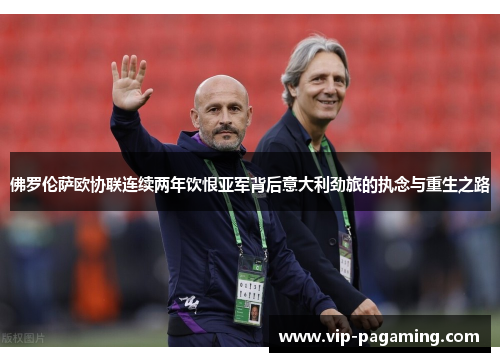 佛罗伦萨欧协联连续两年饮恨亚军背后意大利劲旅的执念与重生之路 佛罗伦萨欧协联连续两年饮恨亚军背后意大利劲旅的执念与重生之路