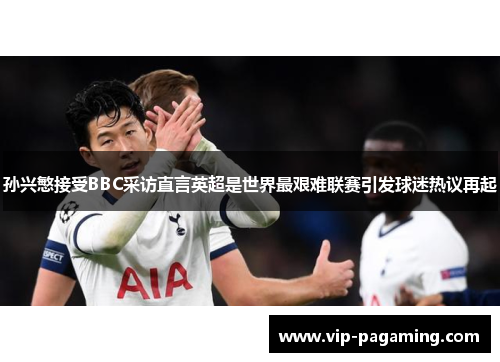 孙兴慜接受BBC采访直言英超是世界最艰难联赛引发球迷热议再起 孙兴慜接受BBC采访直言英超是世界最艰难联赛引发球迷热议再起