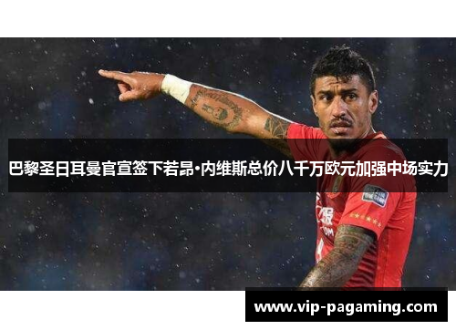 巴黎圣日耳曼官宣签下若昂·内维斯总价八千万欧元加强中场实力