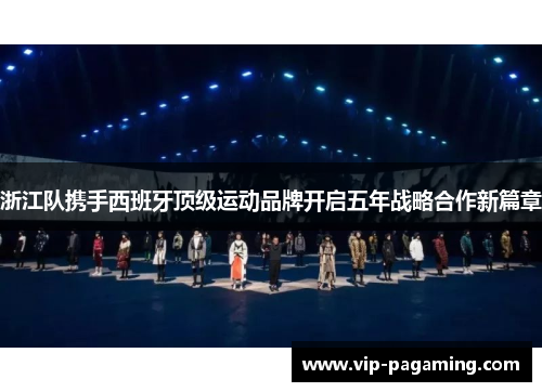 浙江队携手西班牙顶级运动品牌开启五年战略合作新篇章 浙江队携手西班牙顶级运动品牌开启五年战略合作新篇章