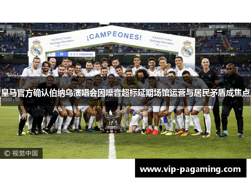 皇马官方确认伯纳乌演唱会因噪音超标延期场馆运营与居民矛盾成焦点 皇马官方确认伯纳乌演唱会因噪音超标延期场馆运营与居民矛盾成焦点