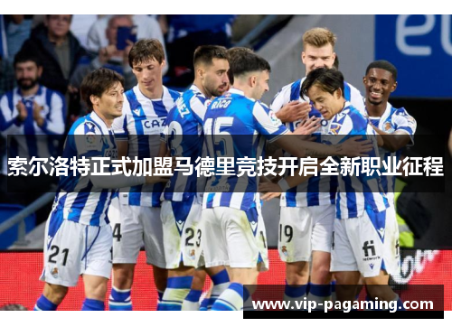 索尔洛特正式加盟马德里竞技开启全新职业征程