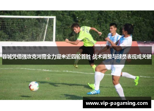 蓉城凭借强攻克河南全力迎来近四轮首胜 战术调整与球员表现成关键 蓉城凭借强攻克河南全力迎来近四轮首胜 战术调整与球员表现成关键
