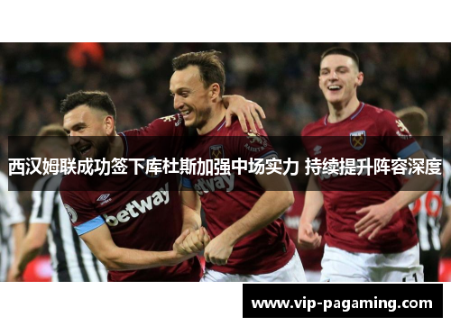西汉姆联成功签下库杜斯加强中场实力 持续提升阵容深度