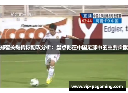 郑智关键传球助攻分析：盘点他在中国足球中的重要贡献