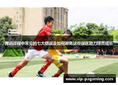 青训过程中常见的七大错误及如何避免这些误区助力球员成长