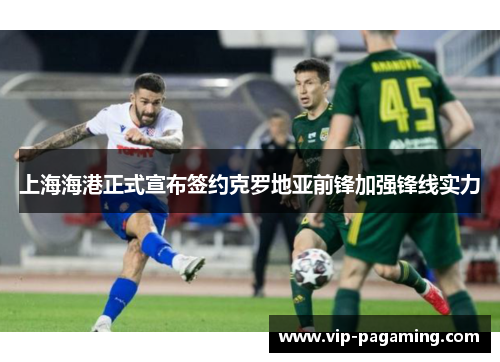 上海海港正式宣布签约克罗地亚前锋加强锋线实力 上海海港正式宣布签约克罗地亚前锋加强锋线实力