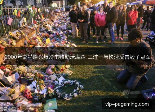 2000年翁特哈兴爆冷击败勒沃库森 二过一与快速反击毁了冠军 2000年翁特哈兴爆冷击败勒沃库森 二过一与快速反击毁了冠军